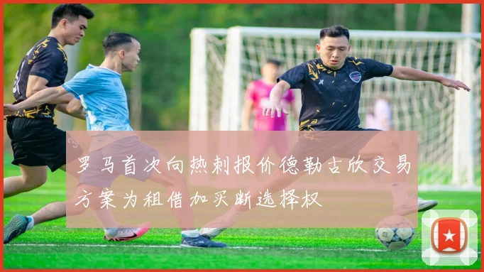 罗马首次向热刺报价德勒古欣交易方案为租借加买断选择权