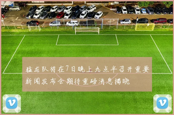 猛龙队将在7日晚上九点半召开重要新闻发布会期待重磅消息揭晓