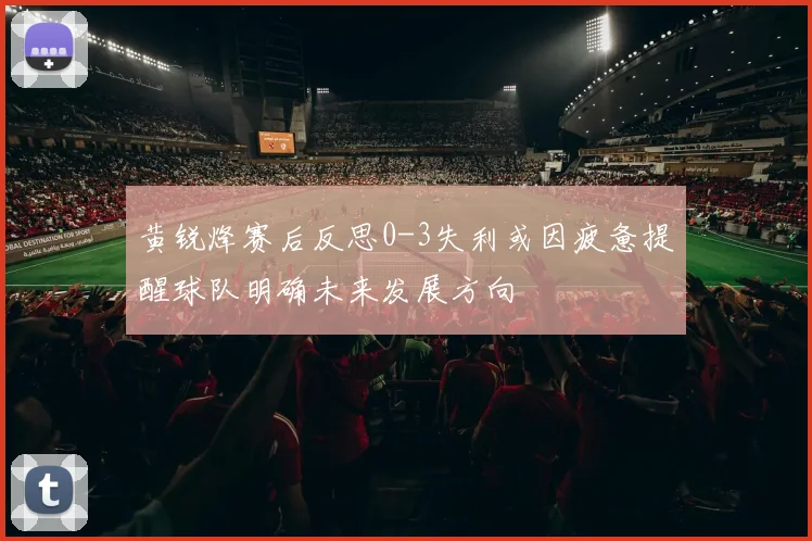 黄锐烽赛后反思0-3失利或因疲惫提醒球队明确未来发展方向