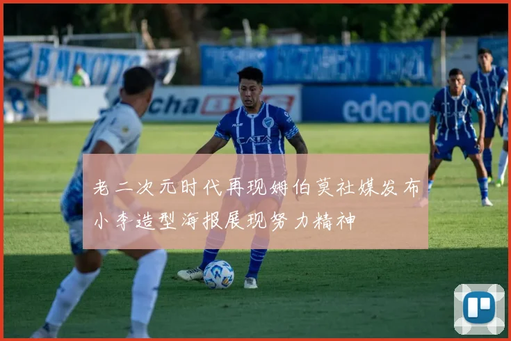 老二次元时代再现姆伯莫社媒发布小李造型海报展现努力精神