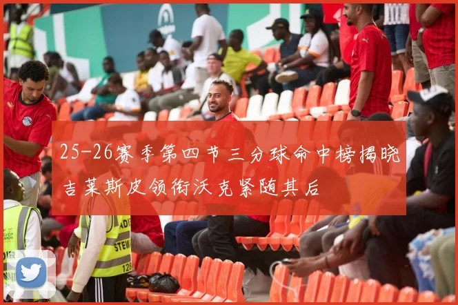 25-26赛季第四节三分球命中榜揭晓吉莱斯皮领衔沃克紧随其后