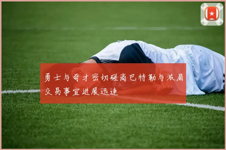 勇士与奇才密切磋商巴特勒与浓眉交易事宜进展迅速