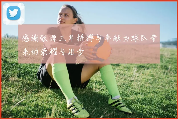 感谢张源三年拼搏与奉献为球队带来的荣耀与进步