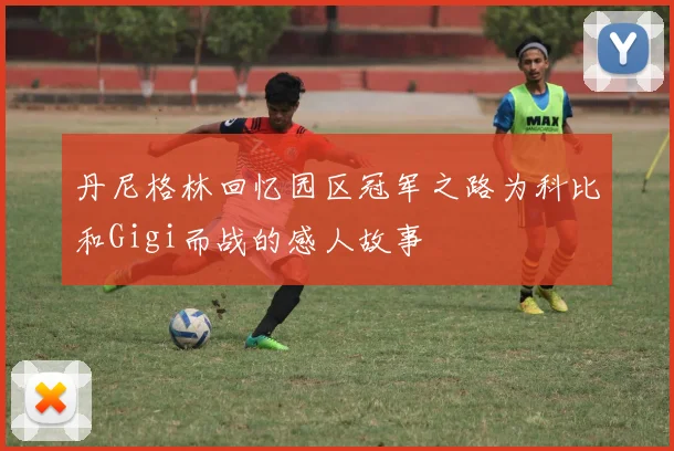 丹尼格林回忆园区冠军之路为科比和Gigi而战的感人故事
