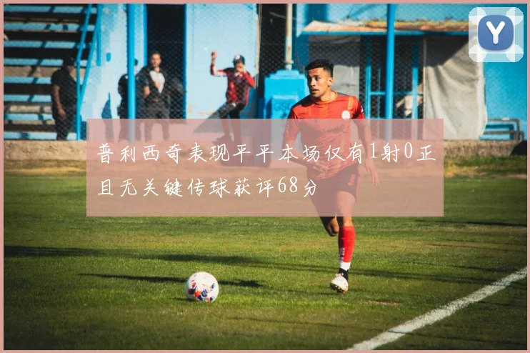 普利西奇表现平平本场仅有1射0正且无关键传球获评68分