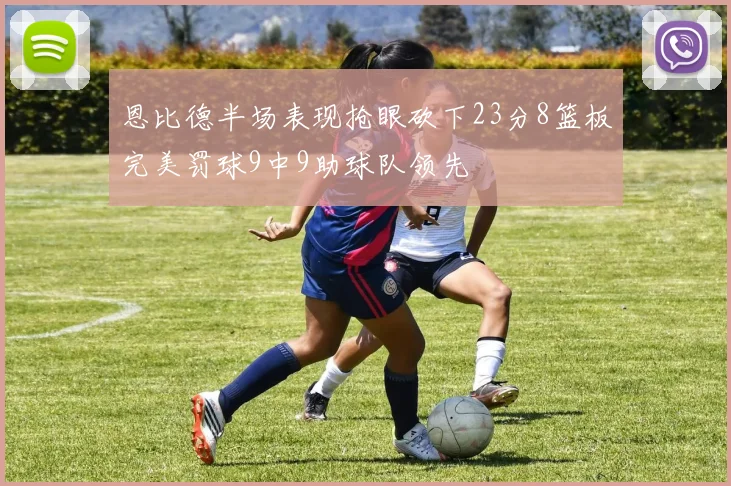 恩比德半场表现抢眼砍下23分8篮板完美罚球9中9助球队领先