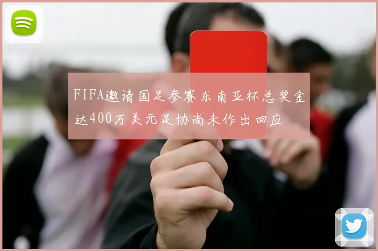 FIFA邀请国足参赛东南亚杯总奖金达400万美元足协尚未作出回应