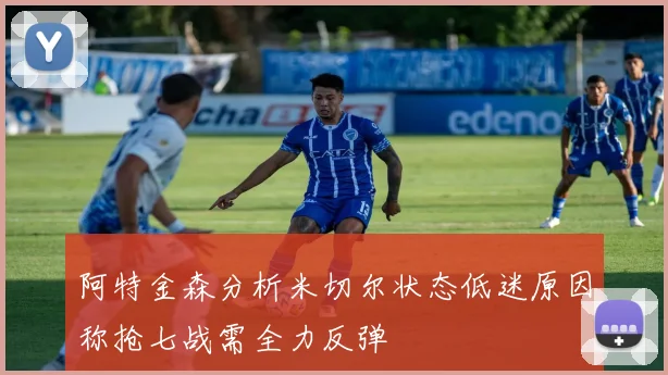 阿特金森分析米切尔状态低迷原因称抢七战需全力反弹
