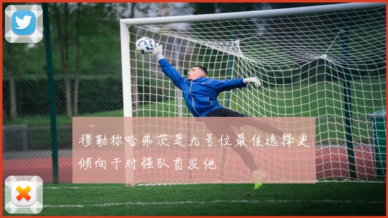 穆勒称哈弗茨是九号位最佳选择更倾向于对强队首发他