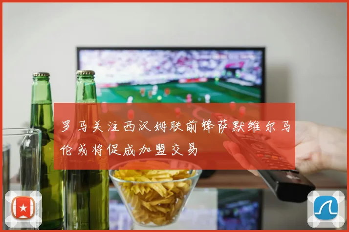 罗马关注西汉姆联前锋萨默维尔马伦或将促成加盟交易