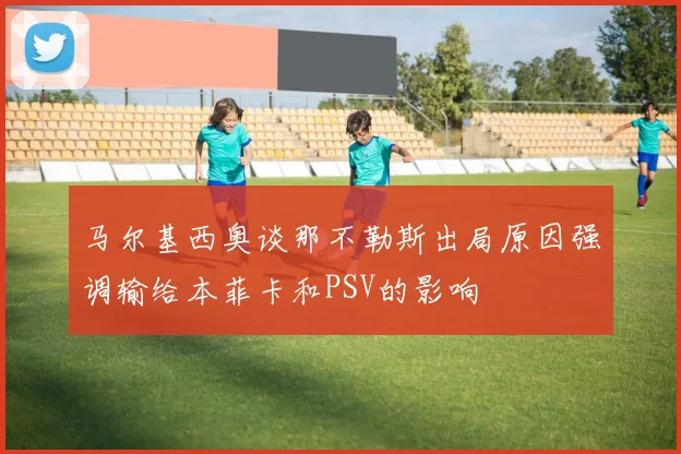 马尔基西奥谈那不勒斯出局原因强调输给本菲卡和PSV的影响