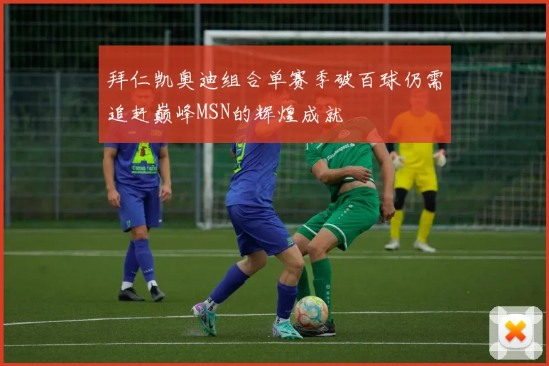 拜仁凯奥迪组合单赛季破百球仍需追赶巅峰MSN的辉煌成就