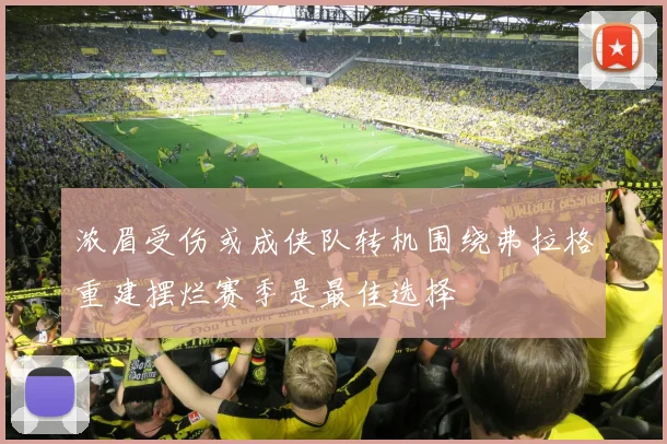 浓眉受伤或成侠队转机围绕弗拉格重建摆烂赛季是最佳选择