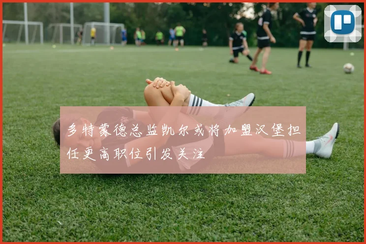 多特蒙德总监凯尔或将加盟汉堡担任更高职位引发关注