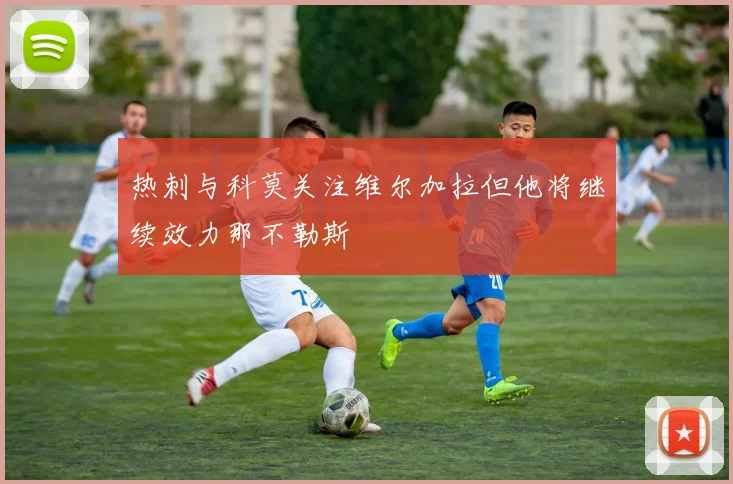 热刺与科莫关注维尔加拉但他将继续效力那不勒斯