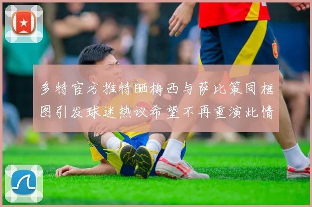 多特官方推特晒梅西与萨比策同框图引发球迷热议希望不再重演此情景
