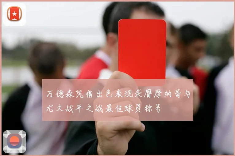 万德森凭借出色表现荣膺摩纳哥与尤文战平之战最佳球员称号