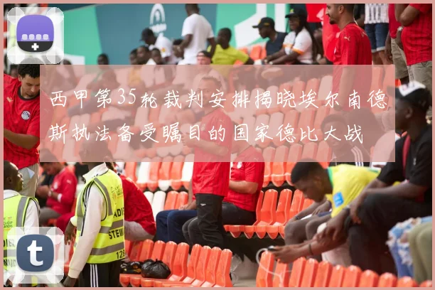 西甲第35轮裁判安排揭晓埃尔南德斯执法备受瞩目的国家德比大战