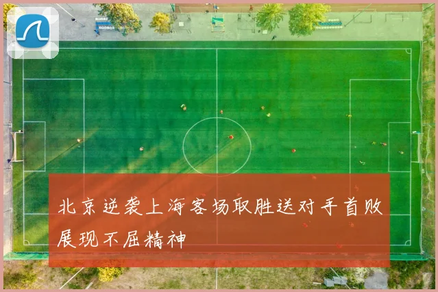 北京逆袭上海客场取胜送对手首败展现不屈精神