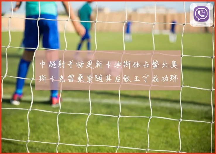 中超射手榜更新卡迪斯独占鳌头奥斯卡克雷桑紧随其后张玉宁成功跻身前十