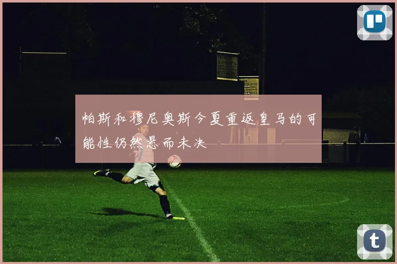 帕斯和穆尼奥斯今夏重返皇马的可能性仍然悬而未决