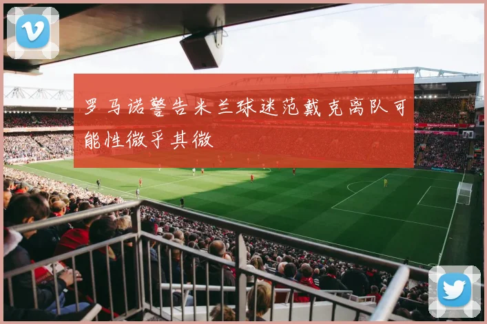 罗马诺警告米兰球迷范戴克离队可能性微乎其微