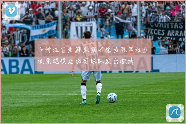 卡特坦言生涯末期不愿为冠军枯坐板凳退役后仍有球队发出邀请