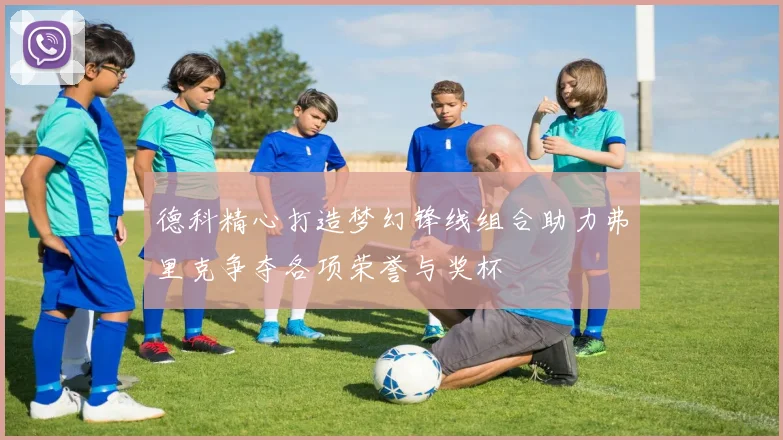 德科精心打造梦幻锋线组合助力弗里克争夺各项荣誉与奖杯