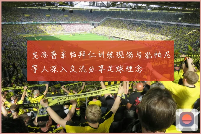 克洛普亲临拜仁训练现场与孔帕尼等人深入交流分享足球理念
