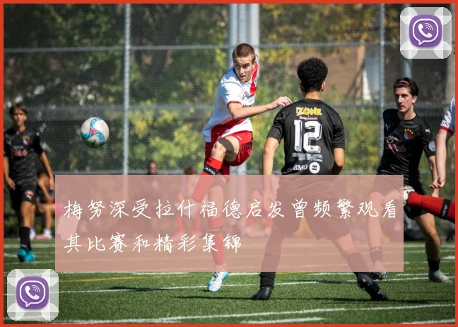 梅努深受拉什福德启发曾频繁观看其比赛和精彩集锦