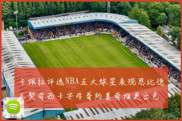 卡佩拉评选NBA五大球星表现恩比德东契奇西卡字母哥约基奇谁更出色
