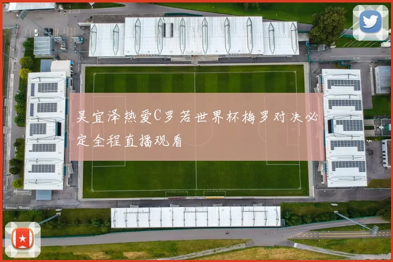 吴宜泽热爱C罗若世界杯梅罗对决必定全程直播观看