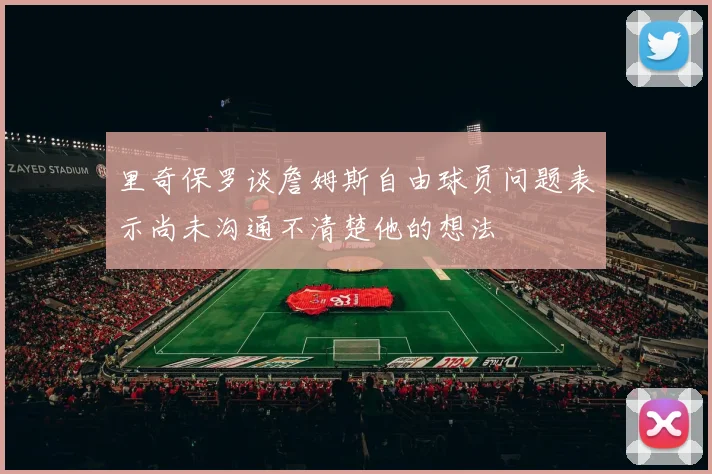 里奇保罗谈詹姆斯自由球员问题表示尚未沟通不清楚他的想法