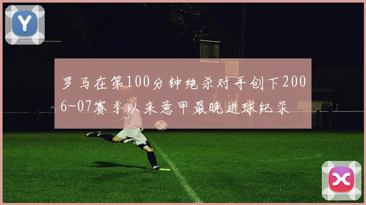 罗马在第100分钟绝杀对手创下2006-07赛季以来意甲最晚进球纪录
