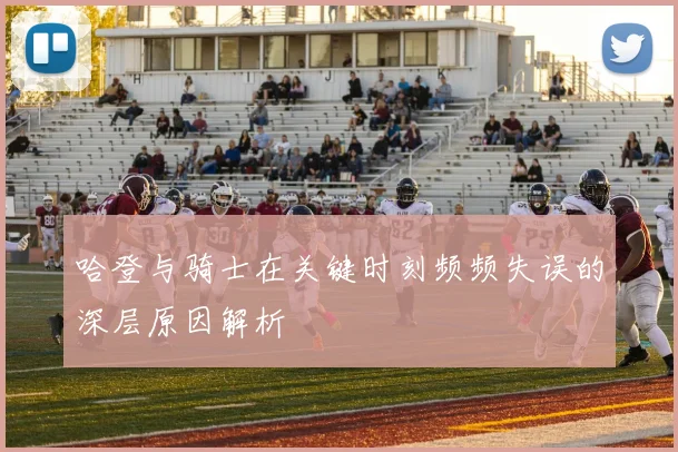 哈登与骑士在关键时刻频频失误的深层原因解析
