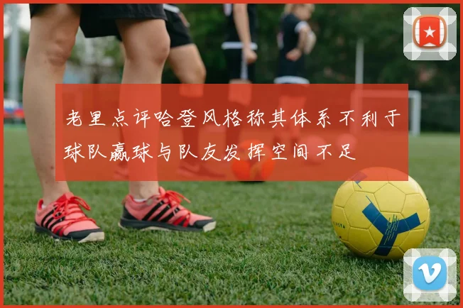老里点评哈登风格称其体系不利于球队赢球与队友发挥空间不足