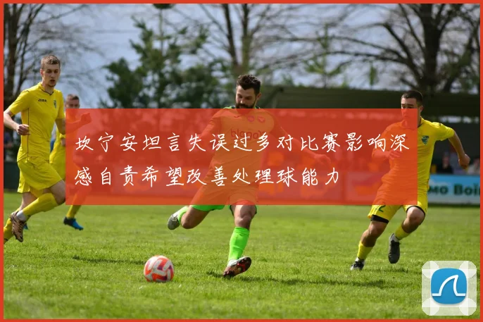 坎宁安坦言失误过多对比赛影响深感自责希望改善处理球能力